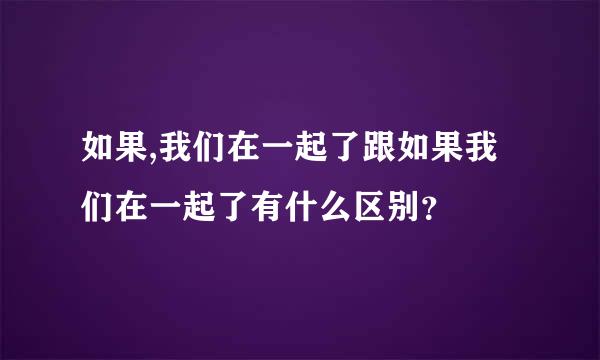 如果,我们在一起了跟如果我们在一起了有什么区别？