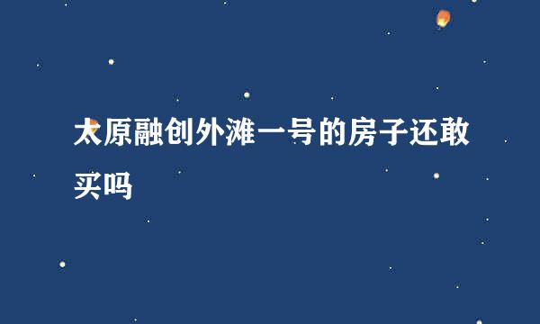 太原融创外滩一号的房子还敢买吗