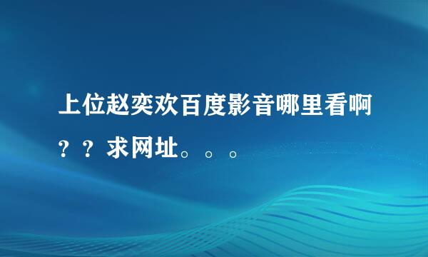 上位赵奕欢百度影音哪里看啊？？求网址。。。