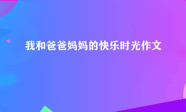 我和爸爸妈妈的快乐时光作文