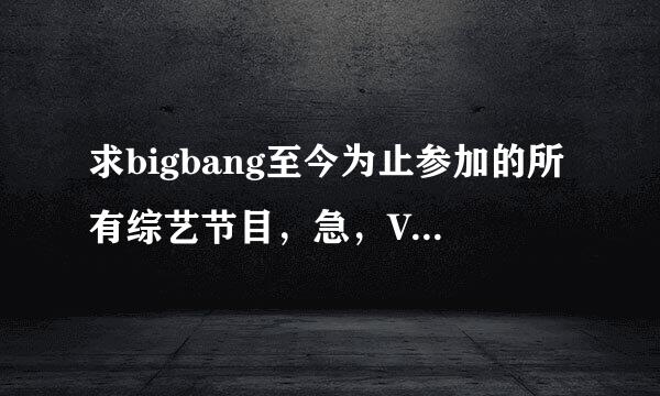 求bigbang至今为止参加的所有综艺节目，急，VIP帮帮忙