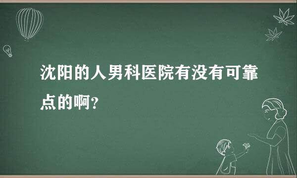 沈阳的人男科医院有没有可靠点的啊？