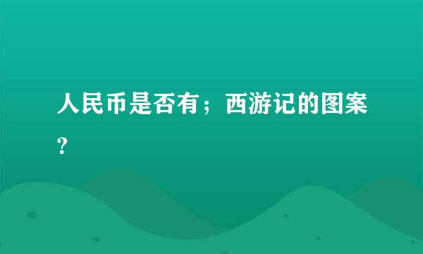 人民币是否有；西游记的图案?