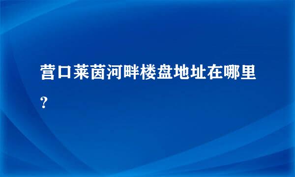 营口莱茵河畔楼盘地址在哪里？