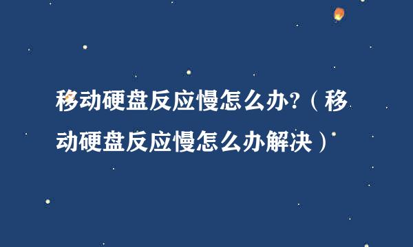 移动硬盘反应慢怎么办?（移动硬盘反应慢怎么办解决）