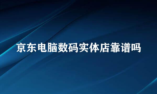 京东电脑数码实体店靠谱吗