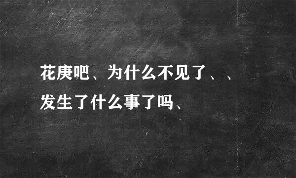 花庚吧、为什么不见了、、 发生了什么事了吗、