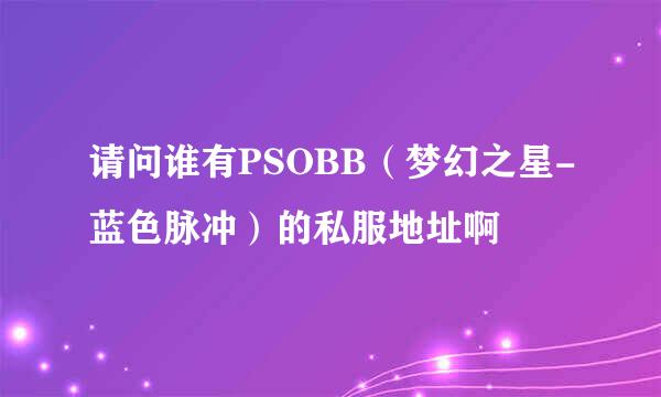 请问谁有PSOBB（梦幻之星-蓝色脉冲）的私服地址啊