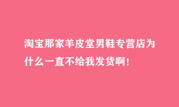 淘宝那家羊皮堂男鞋专营店为什么一直不给我发货啊！