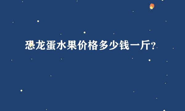 恐龙蛋水果价格多少钱一斤？