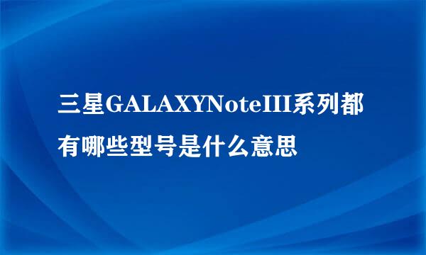 三星GALAXYNoteIII系列都有哪些型号是什么意思