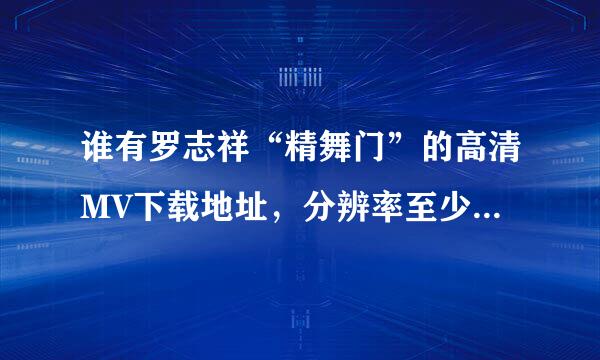 谁有罗志祥“精舞门”的高清MV下载地址，分辨率至少640*480以上的，谢谢。