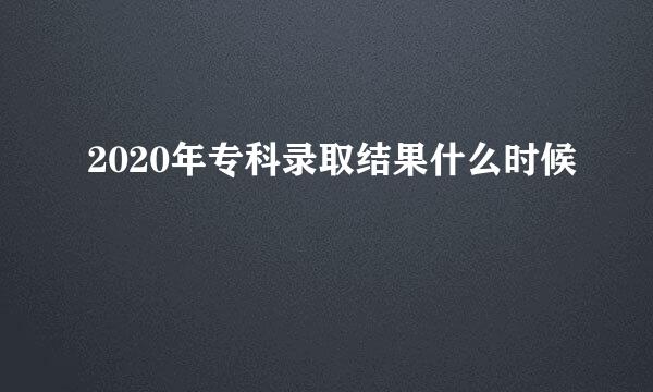 2020年专科录取结果什么时候