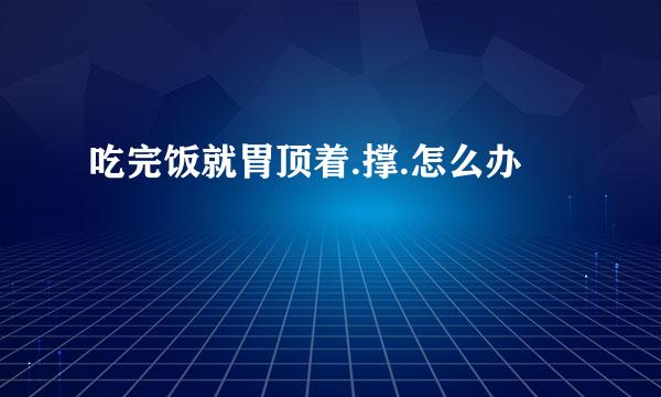 吃完饭就胃顶着.撑.怎么办