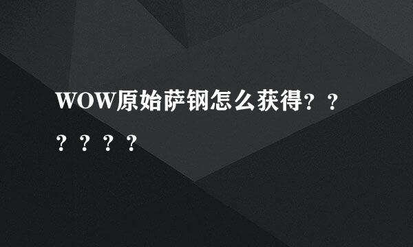 WOW原始萨钢怎么获得？？？？？？