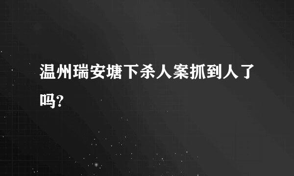 温州瑞安塘下杀人案抓到人了吗?