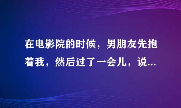 在电影院的时候，男朋友先抱着我，然后过了一会儿，说他心跳加速了