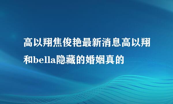 高以翔焦俊艳最新消息高以翔和bella隐藏的婚姻真的