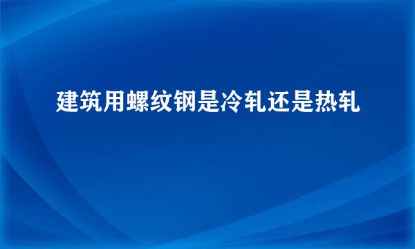 建筑用螺纹钢是冷轧还是热轧