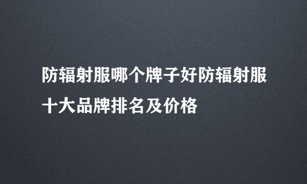 防辐射服哪个牌子好防辐射服十大品牌排名及价格