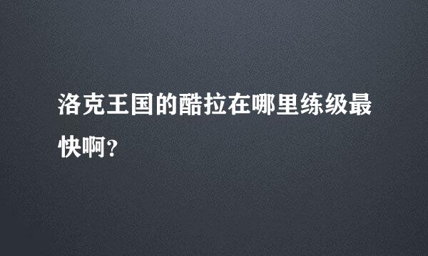 洛克王国的酷拉在哪里练级最快啊？