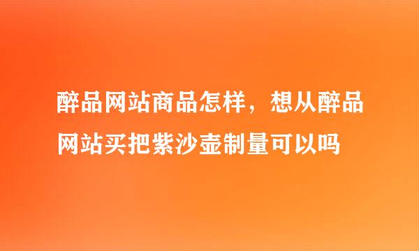 醉品网站商品怎样，想从醉品网站买把紫沙壶制量可以吗