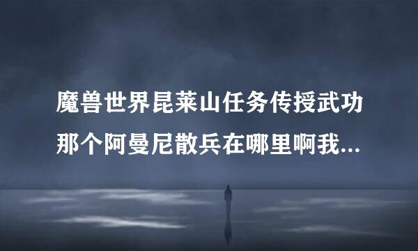 魔兽世界昆莱山任务传授武功那个阿曼尼散兵在哪里啊我去！！！