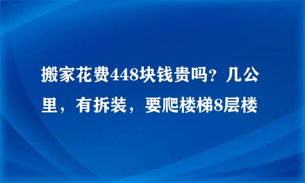 搬家花费448块钱贵吗？几公里，有拆装，要爬楼梯8层楼