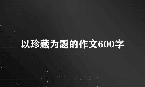 以珍藏为题的作文600字