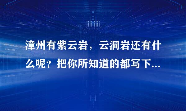 漳州有紫云岩，云洞岩还有什么呢？把你所知道的都写下哦~~谢谢！