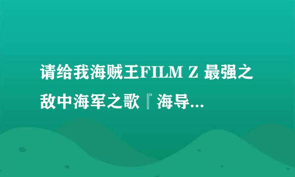 请给我海贼王FILM Z 最强之敌中海军之歌『海导』（海导）的罗马音+中文歌词！要全的！谢谢！