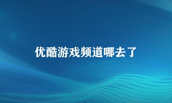 优酷游戏频道哪去了