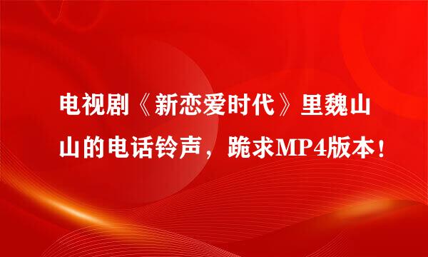 电视剧《新恋爱时代》里魏山山的电话铃声，跪求MP4版本！