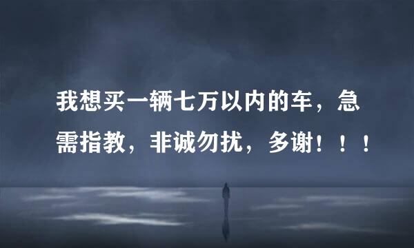 我想买一辆七万以内的车，急需指教，非诚勿扰，多谢！！！