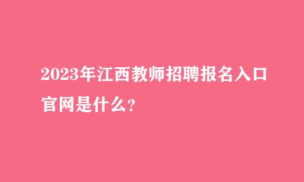 2023年江西教师招聘报名入口官网是什么？