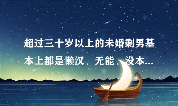 超过三十岁以上的未婚剩男基本上都是懒汉、无能、没本事缺点多多的渣男吗？ 注：留给女性们回答！