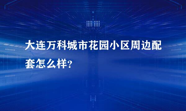 大连万科城市花园小区周边配套怎么样？