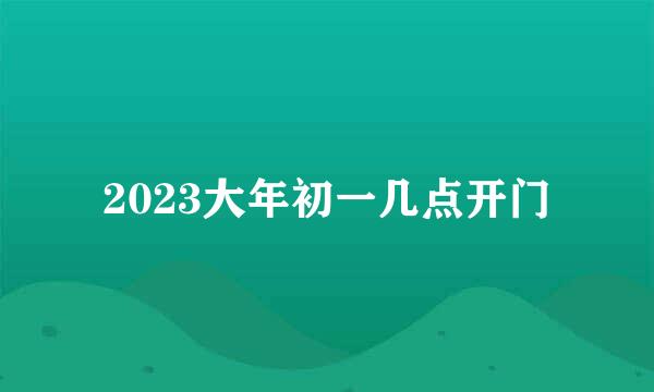 2023大年初一几点开门