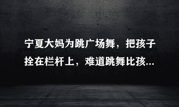 宁夏大妈为跳广场舞，把孩子拴在栏杆上，难道跳舞比孩子都重要吗？