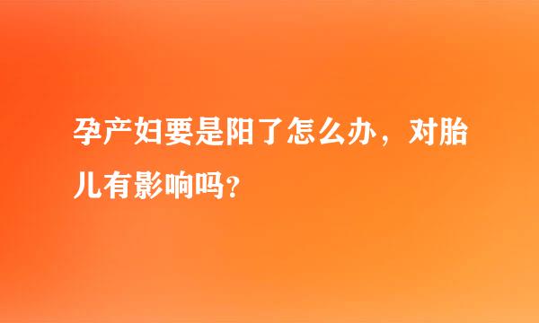 孕产妇要是阳了怎么办，对胎儿有影响吗？