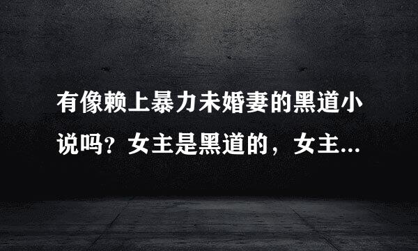 有像赖上暴力未婚妻的黑道小说吗？女主是黑道的，女主是以特优生进的学校，什么都会