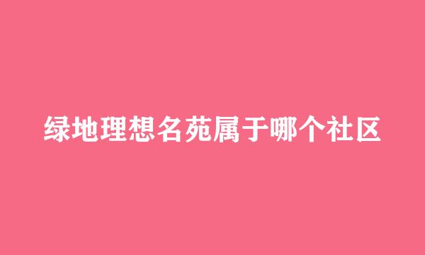 绿地理想名苑属于哪个社区