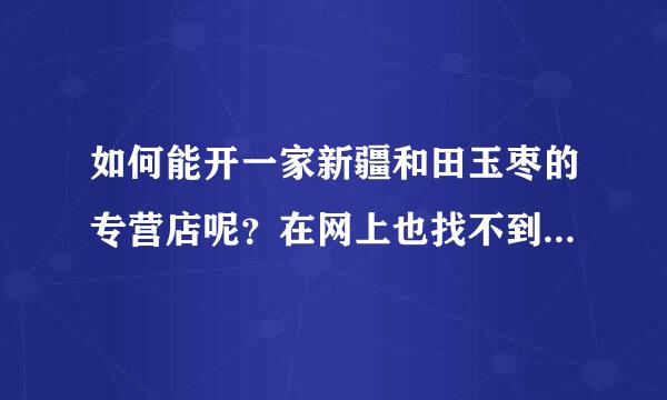 如何能开一家新疆和田玉枣的专营店呢？在网上也找不到新疆和田玉枣的官网。请了解的朋友详细说下。多谢！