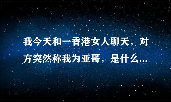 我今天和一香港女人聊天，对方突然称我为亚哥，是什么意思？在香港呆过的朋友说一下。