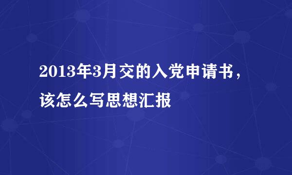 2013年3月交的入党申请书，该怎么写思想汇报