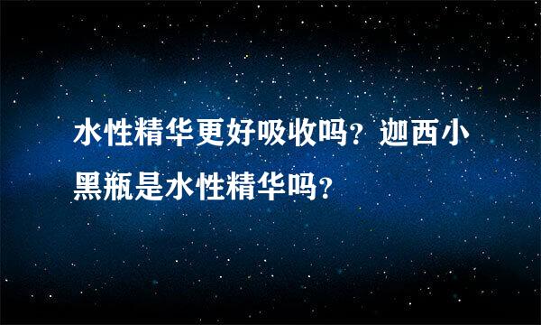 水性精华更好吸收吗？迦西小黑瓶是水性精华吗？