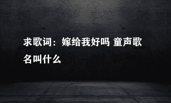 求歌词：嫁给我好吗 童声歌名叫什么