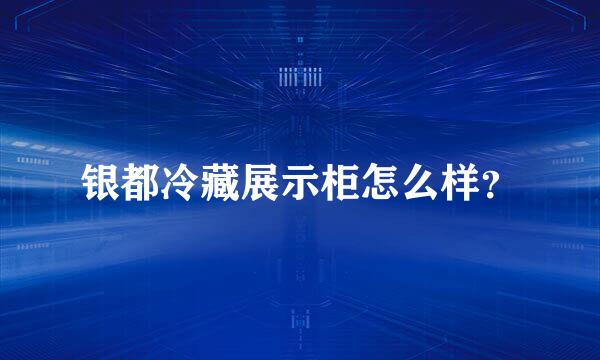 银都冷藏展示柜怎么样？