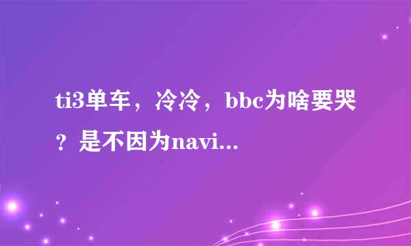 ti3单车，冷冷，bbc为啥要哭？是不因为navi淘汰tongfu