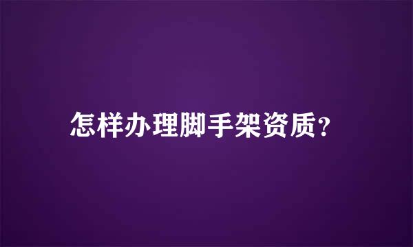 怎样办理脚手架资质？